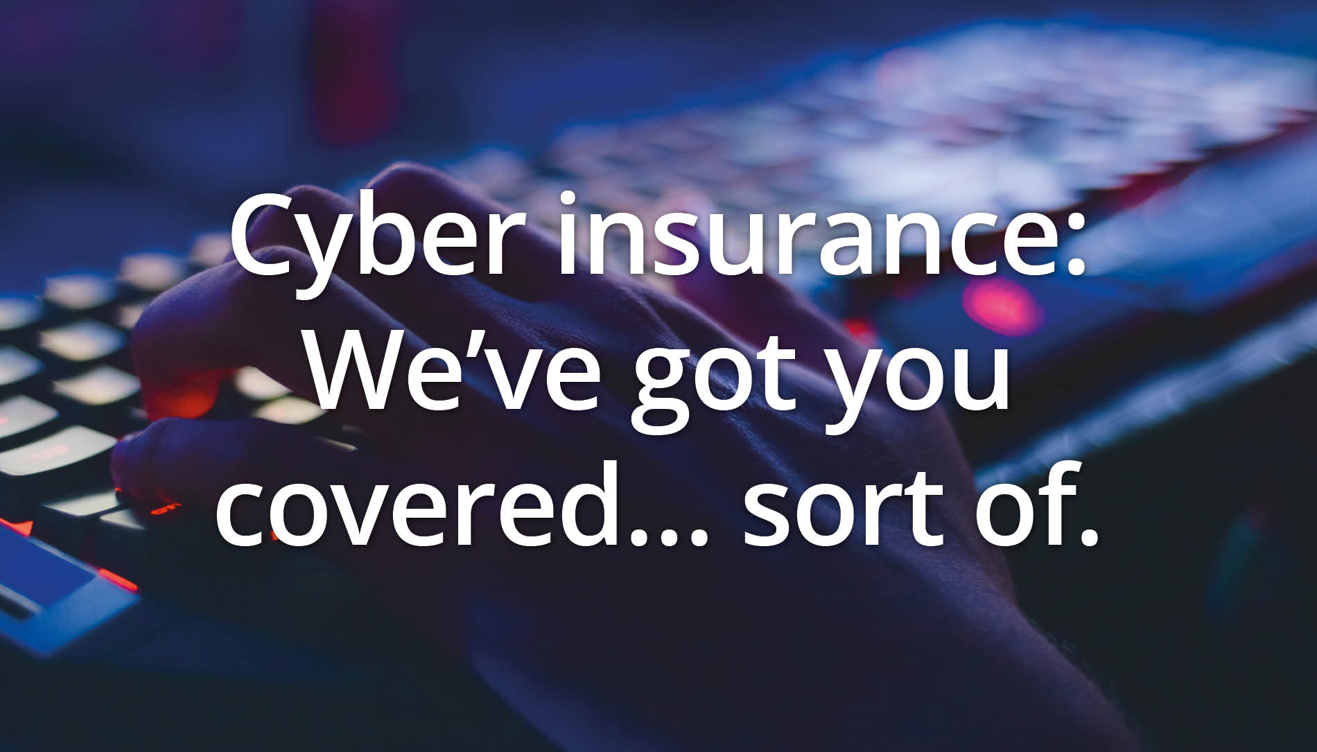 Cyber insurance: We’ve got you covered… sort of.