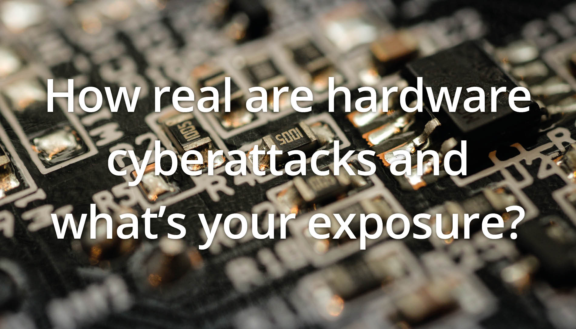 How real are hardware cyberattacks and what’s your exposure?